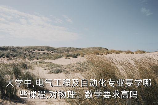 大學(xué)中,電氣工程及自動(dòng)化專業(yè)要學(xué)哪些課程,對(duì)物理、數(shù)學(xué)要求高嗎
