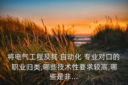 將電氣工程及其 自動(dòng)化 專業(yè)對(duì)口的 職業(yè)歸類,哪些技術(shù)性要求較高,哪些是非...