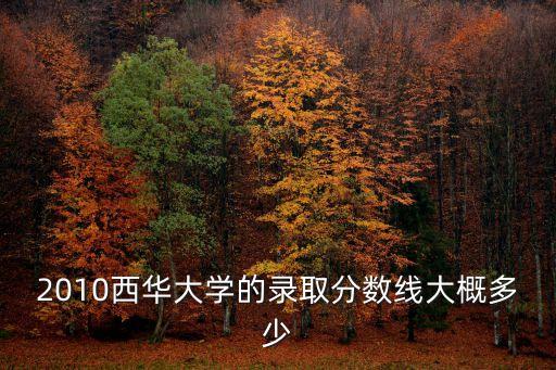 2010西華大學的錄取分數(shù)線大概多少