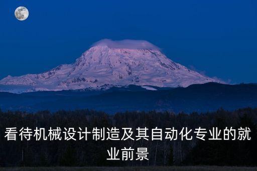 看待機械設計制造及其自動化專業(yè)的就業(yè)前景