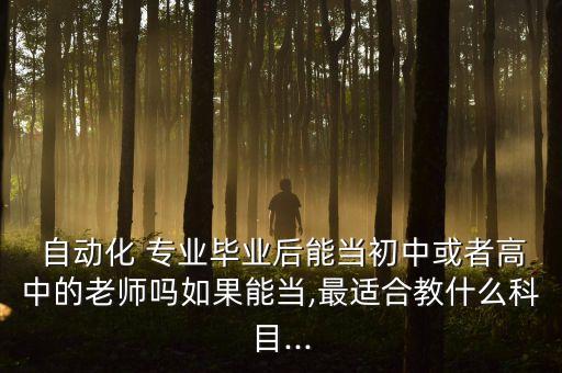  自動(dòng)化 專(zhuān)業(yè)畢業(yè)后能當(dāng)初中或者高中的老師嗎如果能當(dāng),最適合教什么科目...