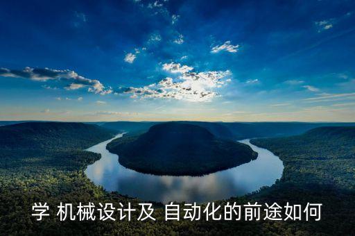 學(xué) 機(jī)械設(shè)計(jì)及 自動(dòng)化的前途如何
