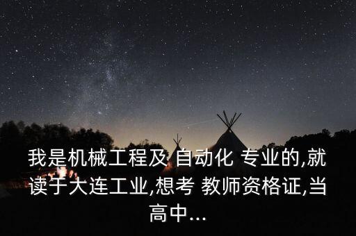 我是機(jī)械工程及 自動(dòng)化 專(zhuān)業(yè)的,就讀于大連工業(yè),想考 教師資格證,當(dāng)高中...