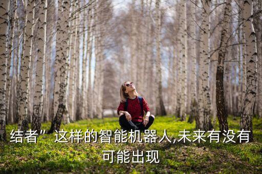 結(jié)者”這樣的智能機(jī)器人,未來(lái)有沒有可能出現(xiàn)