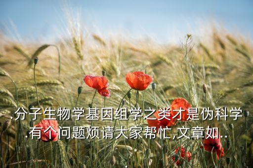 .分子生物學(xué)基因組學(xué)之類才是偽科學(xué).有個(gè)問題煩請大家?guī)兔?文章如...