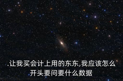 .讓我買會計上用的東東,我應該怎么開頭要問要什么數據