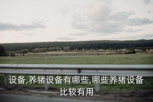 設(shè)備,養(yǎng)豬設(shè)備有哪些,哪些養(yǎng)豬設(shè)備比較有用
