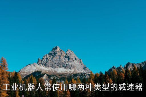 工業(yè)機(jī)器人常使用哪兩種類型的減速器