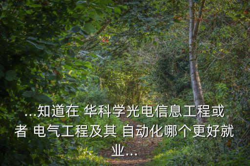 ...知道在 華科學(xué)光電信息工程或者 電氣工程及其 自動化哪個更好就業(yè)...
