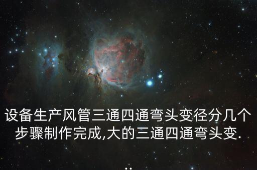 設備生產(chǎn)風管三通四通彎頭變徑分幾個步驟制作完成,大的三通四通彎頭變...