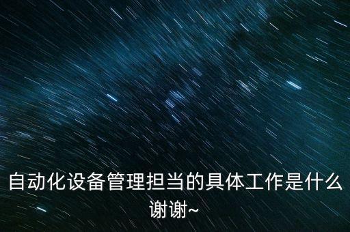 自動(dòng)化設(shè)備管理?yè)?dān)當(dāng)?shù)木唧w工作是什么謝謝~