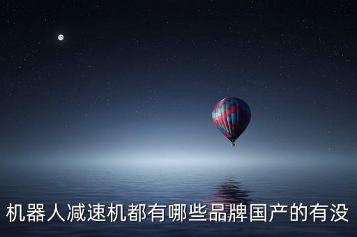 機(jī)器人減速器 出貨量,工業(yè)機(jī)器人使用哪兩種類(lèi)型的減速器?