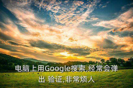 電腦上用Google搜索,經(jīng)常會(huì)彈出 驗(yàn)證,非常煩人