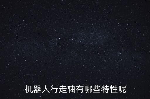  機(jī)器人行走軸有哪些特性呢