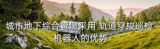 城市地下綜合管廊采用 軌道穿梭巡檢 機(jī)器人的優(yōu)勢(shì)