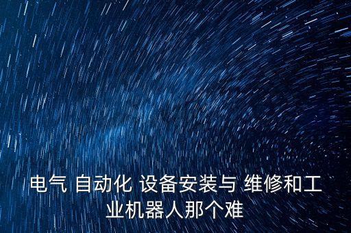 電氣 自動(dòng)化 設(shè)備安裝與 維修和工業(yè)機(jī)器人那個(gè)難