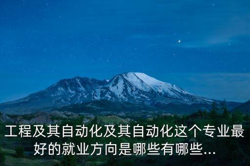 工程及其自動化及其自動化這個專業(yè)最好的就業(yè)方向是哪些有哪些...