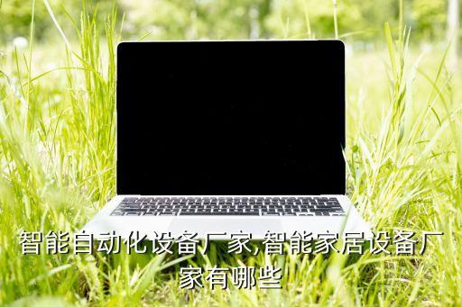 科技智能自動化設備廠家,智能家居設備廠家有哪些?