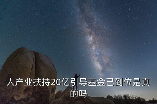 人產(chǎn)業(yè)扶持20億引導基金已到位是真的嗎