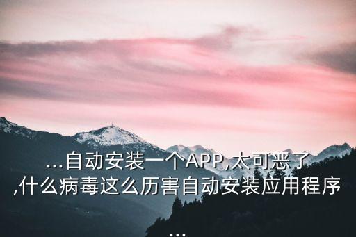 ...自動安裝一個APP,太可惡了,什么病毒這么歷害自動安裝應用程序...