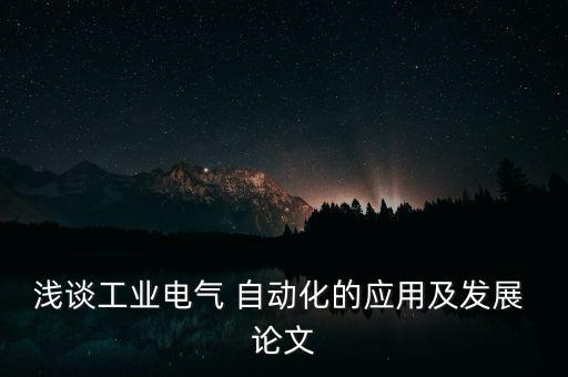 淺談工業(yè)電氣 自動(dòng)化的應(yīng)用及發(fā)展 論文