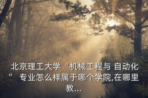  北京理工大學(xué)“機(jī)械工程與 自動化” 專業(yè)怎么樣屬于哪個(gè)學(xué)院,在哪里教...