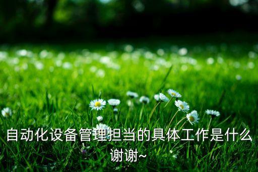 自動(dòng)化設(shè)備管理?yè)?dān)當(dāng)?shù)木唧w工作是什么謝謝~