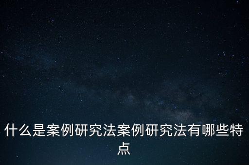 案例研究,什么是案例研究方法?