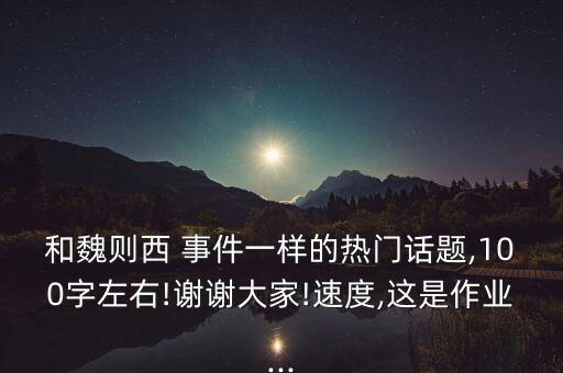 和魏則西 事件一樣的熱門話題,100字左右!謝謝大家!速度,這是作業(yè)...