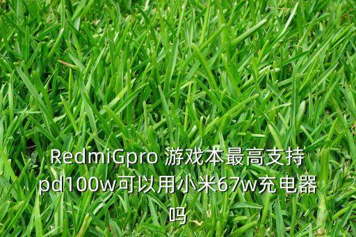 RedmiGpro 游戲本最高支持pd100w可以用小米67w充電器嗎