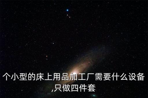 個小型的床上用品加工廠需要什么設(shè)備,只做四件套
