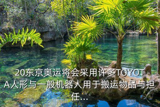 20東京奧運(yùn)將會(huì)采用許多TOYOTA人形與一般機(jī)器人用于搬運(yùn)物品與擔(dān)任...