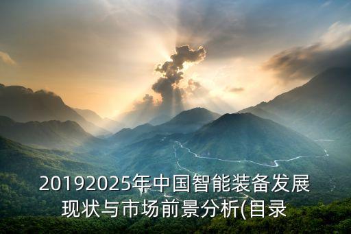 20192025年中國(guó)智能裝備發(fā)展現(xiàn)狀與市場(chǎng)前景分析(目錄