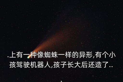 .上有一種像蜘蛛一樣的異形,有個小孩駕駛機器人,孩子長大后還造了...