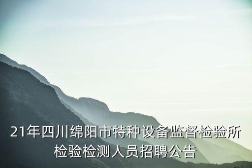 21年四川綿陽市特種設(shè)備監(jiān)督檢驗(yàn)所檢驗(yàn)檢測(cè)人員招聘公告