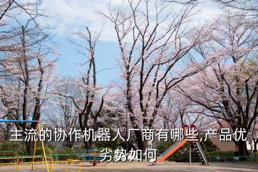 主流的協(xié)作機(jī)器人廠商有哪些,產(chǎn)品優(yōu)劣勢(shì)如何