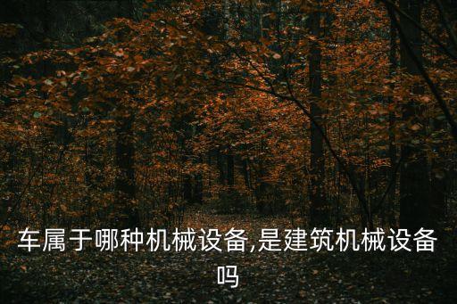 車屬于哪種機械設(shè)備,是建筑機械設(shè)備嗎