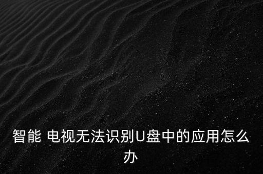 智能 電視無法識別U盤中的應用怎么辦