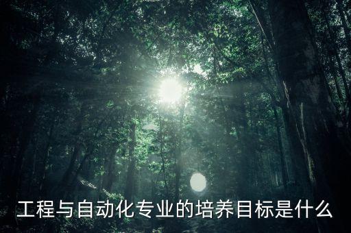 工程與自動化專業(yè)的培養(yǎng)目標(biāo)是什么