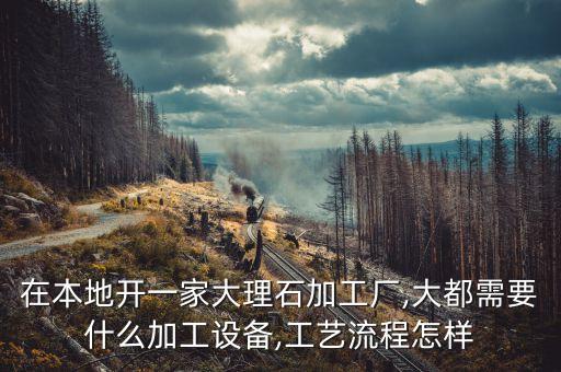 在本地開一家大理石加工廠,大都需要什么加工設(shè)備,工藝流程怎樣