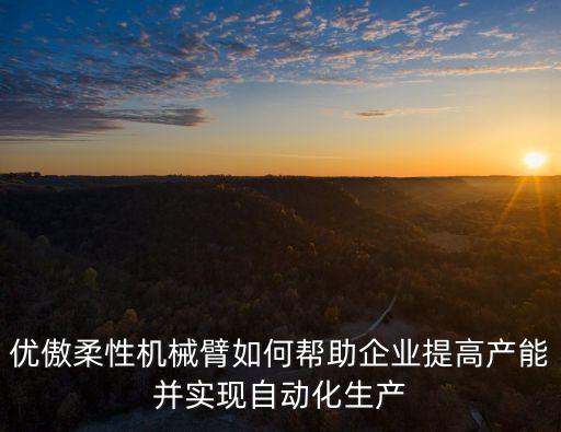 優(yōu)傲柔性機(jī)械臂如何幫助企業(yè)提高產(chǎn)能并實(shí)現(xiàn)自動(dòng)化生產(chǎn)