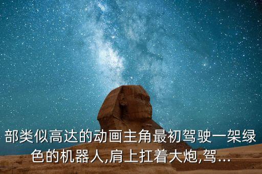 部類似高達(dá)的動畫主角最初駕駛一架綠色的機(jī)器人,肩上扛著大炮,駕...