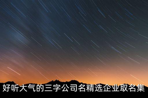 好聽(tīng)大氣的三字公司名精選企業(yè)取名集