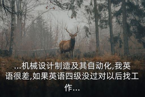 ...機(jī)械設(shè)計(jì)制造及其自動(dòng)化,我英語很差,如果英語四級(jí)沒過對(duì)以后找工作...