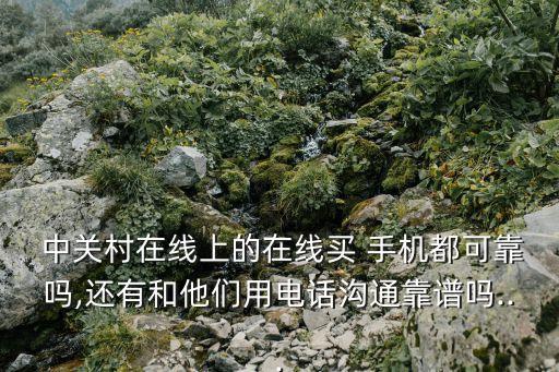  中關(guān)村在線上的在線買 手機(jī)都可靠嗎,還有和他們用電話溝通靠譜嗎...