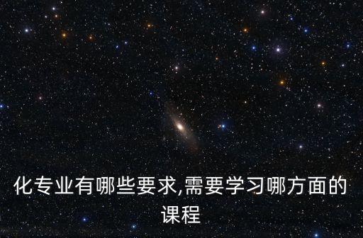 化專業(yè)有哪些要求,需要學(xué)習(xí)哪方面的課程