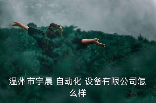溫州市宇晨 自動化 設(shè)備有限公司怎么樣