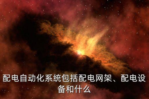 配電自動(dòng)化系統(tǒng)包括配電網(wǎng)架、配電設(shè)備和什么