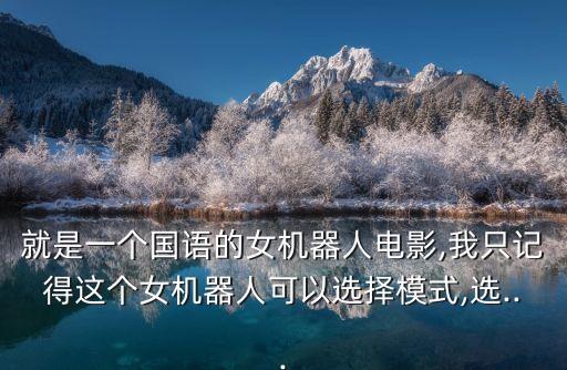 就是一個國語的女機器人電影,我只記得這個女機器人可以選擇模式,選...