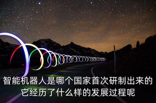 智能機(jī)器人是哪個(gè)國(guó)家首次研制出來(lái)的它經(jīng)歷了什么樣的發(fā)展過(guò)程呢